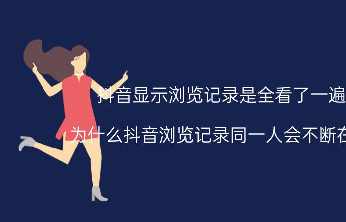 抖音显示浏览记录是全看了一遍吗 为什么抖音浏览记录同一人会不断在前面？